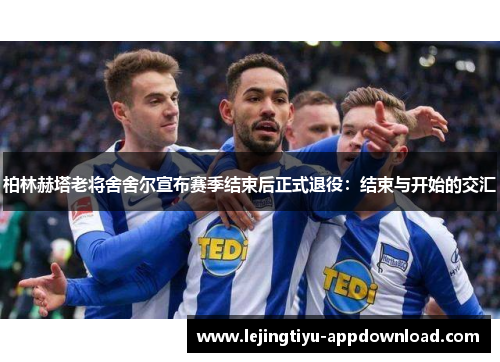 柏林赫塔老将舍舍尔宣布赛季结束后正式退役：结束与开始的交汇