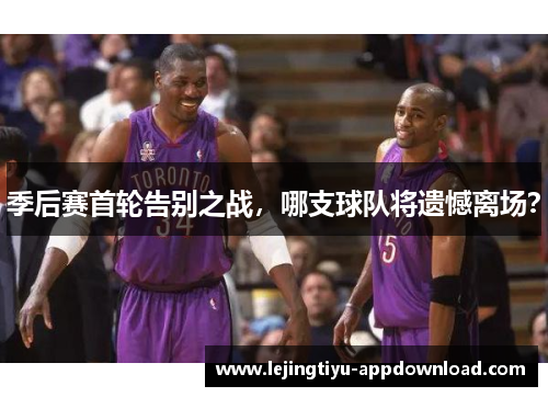 季后赛首轮告别之战，哪支球队将遗憾离场？