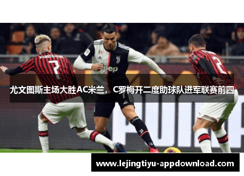 尤文图斯主场大胜AC米兰，C罗梅开二度助球队进军联赛前四