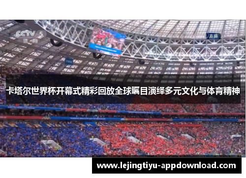 卡塔尔世界杯开幕式精彩回放全球瞩目演绎多元文化与体育精神