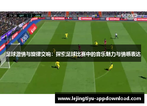 足球激情与旋律交响：探索足球比赛中的音乐魅力与情感表达