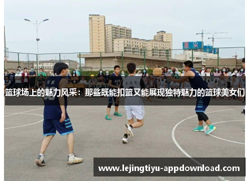 篮球场上的魅力风采：那些既能扣篮又能展现独特魅力的篮球美女们