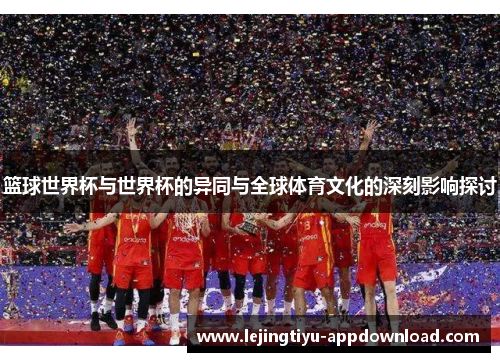 篮球世界杯与世界杯的异同与全球体育文化的深刻影响探讨