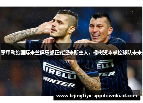 意甲劲旅国际米兰俱乐部正式迎来新主人，橡树资本掌控球队未来