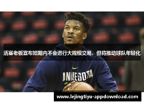 活塞老板宣布短期内不会进行大规模交易，但将推动球队年轻化