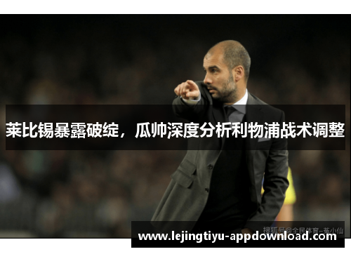 莱比锡暴露破绽，瓜帅深度分析利物浦战术调整