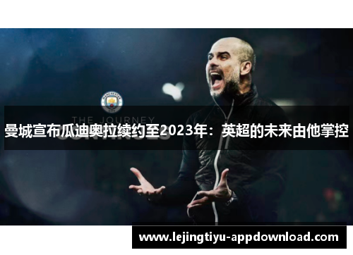 曼城宣布瓜迪奥拉续约至2023年：英超的未来由他掌控