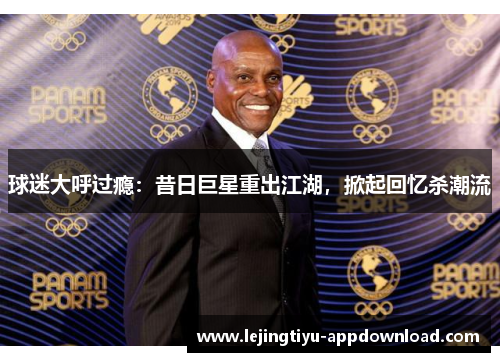 球迷大呼过瘾：昔日巨星重出江湖，掀起回忆杀潮流