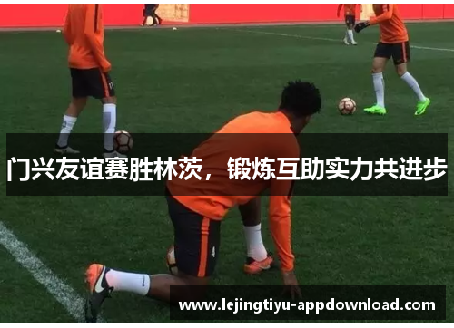 门兴友谊赛胜林茨，锻炼互助实力共进步