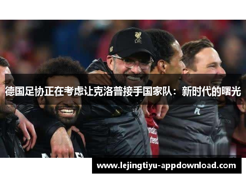德国足协正在考虑让克洛普接手国家队：新时代的曙光