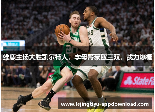 雄鹿主场大胜凯尔特人，字母哥豪取三双，战力爆棚