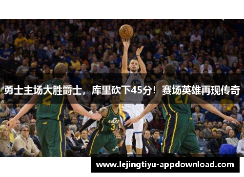 勇士主场大胜爵士，库里砍下45分！赛场英雄再现传奇